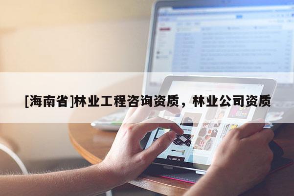 [海南省]林業(yè)工程咨詢資質(zhì)，林業(yè)公司資質(zhì)