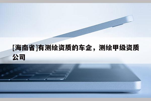 [海南省]有測繪資質的車企，測繪甲級資質公司