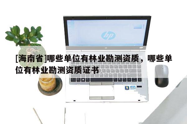 [海南省]哪些單位有林業(yè)勘測資質(zhì)，哪些單位有林業(yè)勘測資質(zhì)證書