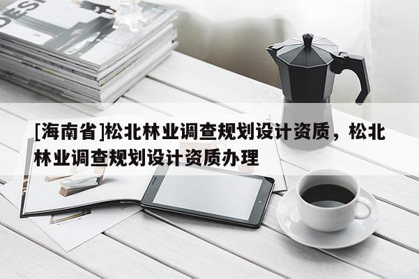 [海南省]松北林業調查規劃設計資質，松北林業調查規劃設計資質辦理
