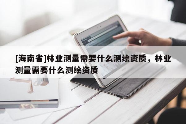 [海南省]林業(yè)測量需要什么測繪資質，林業(yè)測量需要什么測繪資質