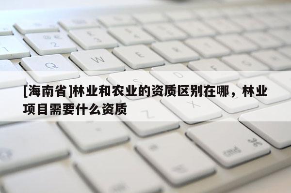 [海南省]林業和農業的資質區別在哪，林業項目需要什么資質