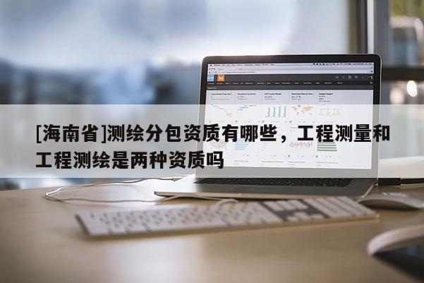 [海南省]測繪分包資質有哪些，工程測量和工程測繪是兩種資質嗎