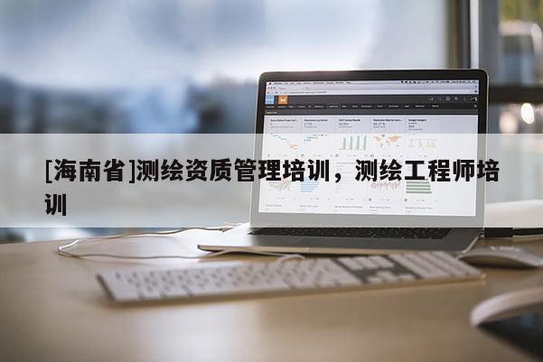 [海南省]測(cè)繪資質(zhì)管理培訓(xùn)，測(cè)繪工程師培訓(xùn)