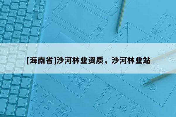 [海南省]沙河林業(yè)資質(zhì)，沙河林業(yè)站