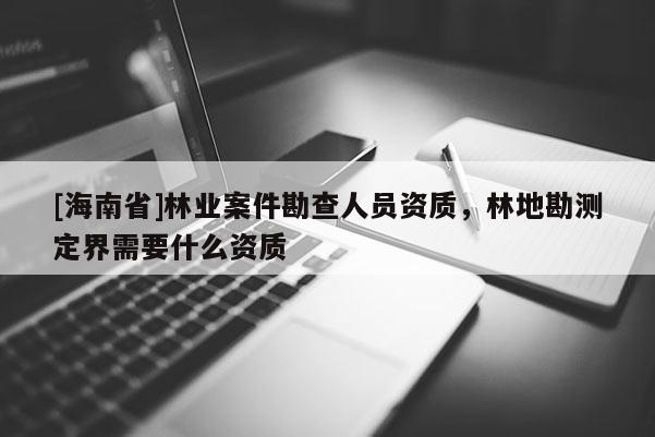 [海南省]林業案件勘查人員資質，林地勘測定界需要什么資質