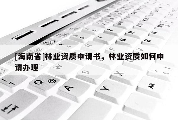 [海南省]林業資質申請書，林業資質如何申請辦理