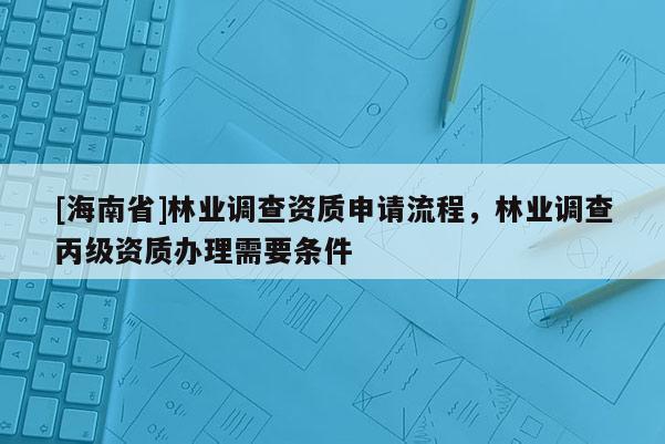 [海南省]林業調查資質申請流程，林業調查丙級資質辦理需要條件