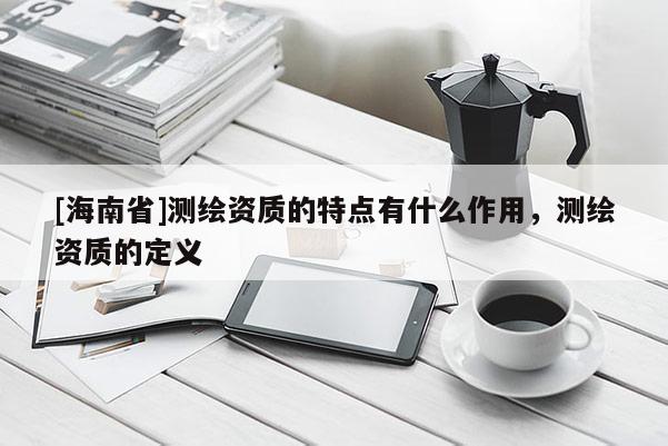 [海南省]測繪資質的特點有什么作用，測繪資質的定義