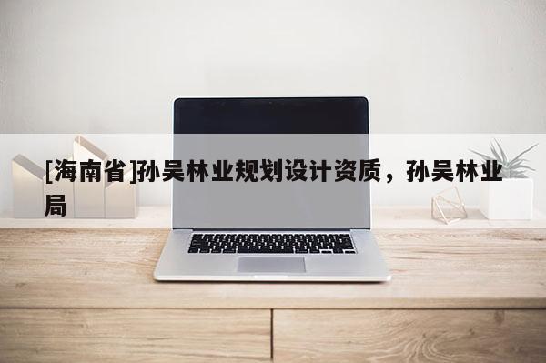 [海南省]孫吳林業規劃設計資質，孫吳林業局