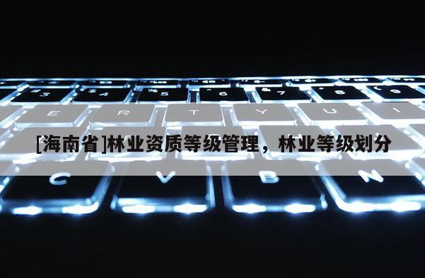 [海南省]林業資質等級管理，林業等級劃分