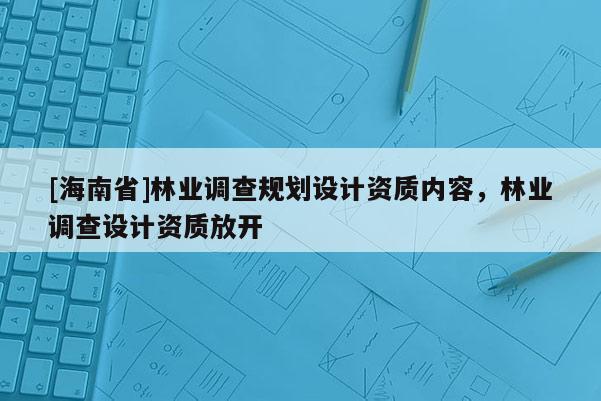 [海南省]林業調查規劃設計資質內容，林業調查設計資質放開