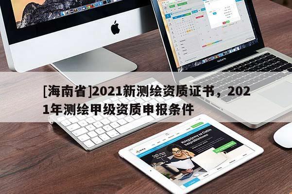 [海南省]2021新測繪資質證書，2021年測繪甲級資質申報條件