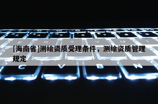 [海南省]測繪資質受理條件，測繪資質管理規定