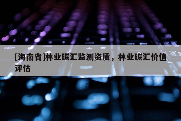 [海南省]林業碳匯監測資質，林業碳匯價值評估