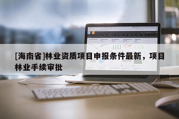 [海南省]林業資質項目申報條件最新，項目林業手續審批