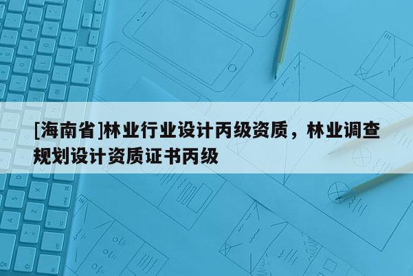 [海南省]林業行業設計丙級資質，林業調查規劃設計資質證書丙級