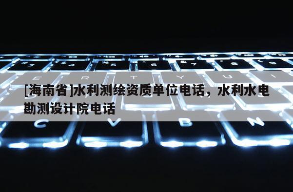 [海南省]水利測(cè)繪資質(zhì)單位電話，水利水電勘測(cè)設(shè)計(jì)院電話