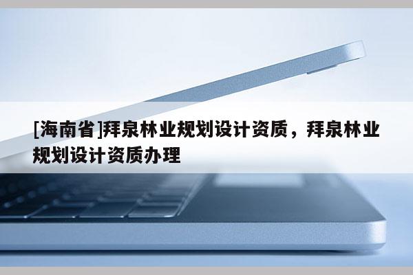 [海南省]拜泉林業規劃設計資質，拜泉林業規劃設計資質辦理