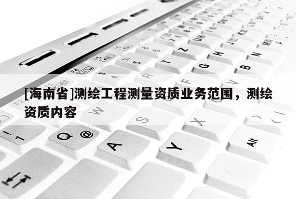 [海南省]測繪工程測量資質業務范圍，測繪資質內容