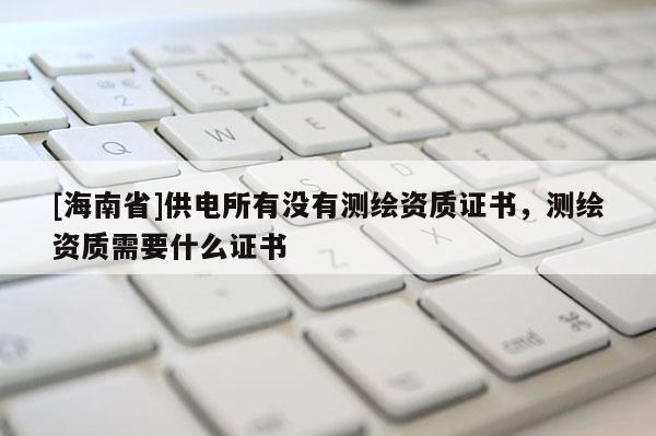 [海南省]供電所有沒有測繪資質(zhì)證書，測繪資質(zhì)需要什么證書