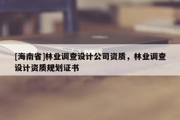 [海南省]林業調查設計公司資質，林業調查設計資質規劃證書
