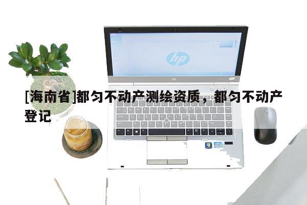 [海南省]都勻不動產(chǎn)測繪資質(zhì)，都勻不動產(chǎn)登記
