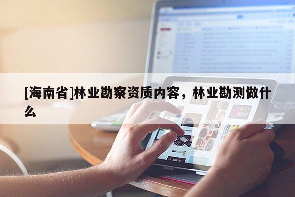 [海南省]林業(yè)勘察資質(zhì)內(nèi)容，林業(yè)勘測(cè)做什么