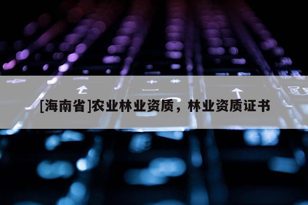 [海南省]農業林業資質，林業資質證書