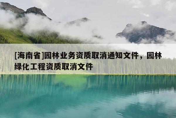 [海南省]園林業務資質取消通知文件，園林綠化工程資質取消文件