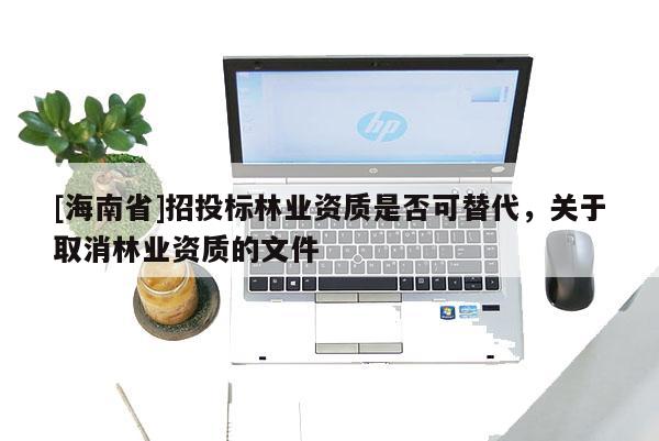[海南省]招投標林業(yè)資質(zhì)是否可替代，關(guān)于取消林業(yè)資質(zhì)的文件