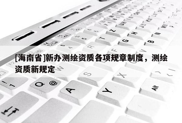 [海南省]新辦測(cè)繪資質(zhì)各項(xiàng)規(guī)章制度，測(cè)繪資質(zhì)新規(guī)定