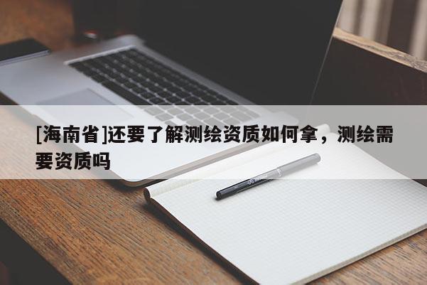 [海南省]還要了解測繪資質如何拿，測繪需要資質嗎