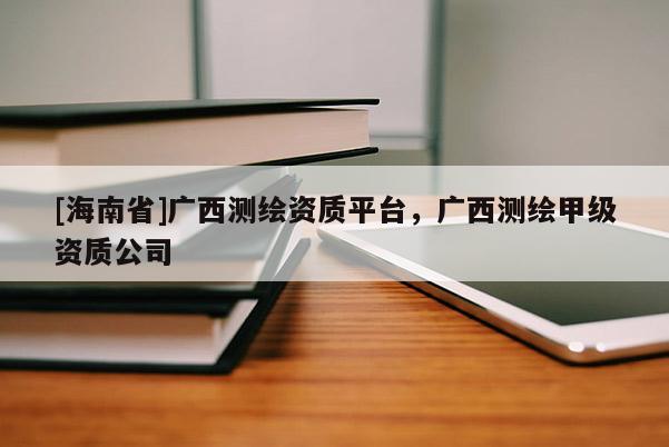 [海南省]廣西測繪資質平臺，廣西測繪甲級資質公司
