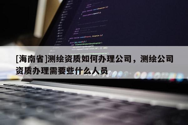 [海南省]測繪資質如何辦理公司，測繪公司資質辦理需要些什么人員