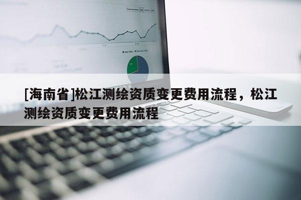[海南省]松江測繪資質變更費用流程，松江測繪資質變更費用流程