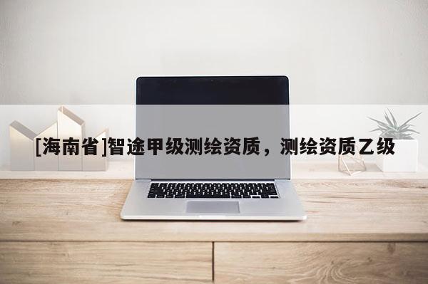 [海南省]智途甲級測繪資質，測繪資質乙級