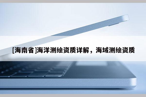 [海南省]海洋測繪資質(zhì)詳解，海域測繪資質(zhì)