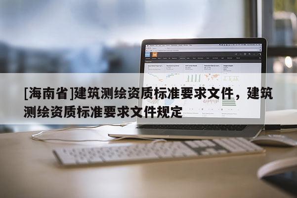[海南省]建筑測繪資質標準要求文件，建筑測繪資質標準要求文件規定