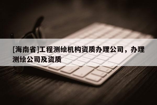 [海南省]工程測繪機構資質辦理公司，辦理測繪公司及資質