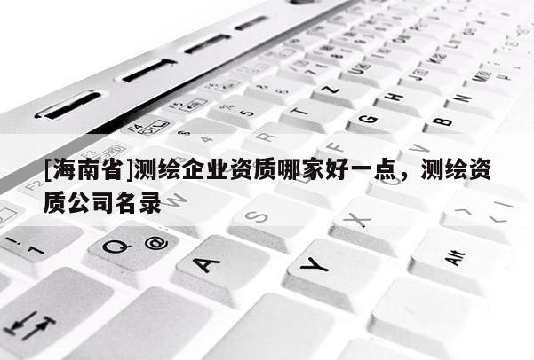 [海南省]測繪企業資質哪家好一點，測繪資質公司名錄