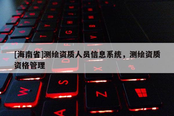 [海南省]測繪資質(zhì)人員信息系統(tǒng)，測繪資質(zhì)資格管理