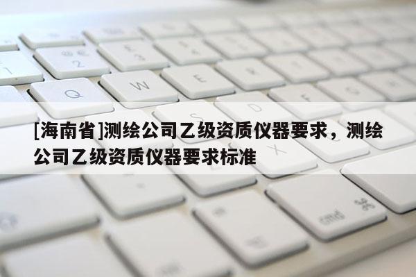 [海南省]測繪公司乙級資質儀器要求，測繪公司乙級資質儀器要求標準