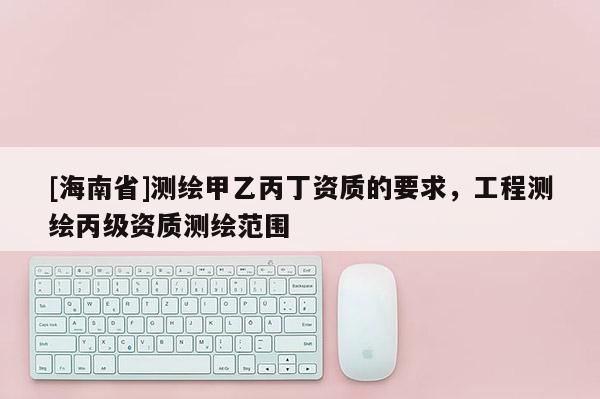 [海南省]測繪甲乙丙丁資質(zhì)的要求，工程測繪丙級資質(zhì)測繪范圍