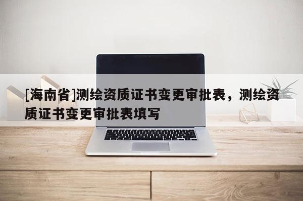 [海南省]測繪資質證書變更審批表，測繪資質證書變更審批表填寫