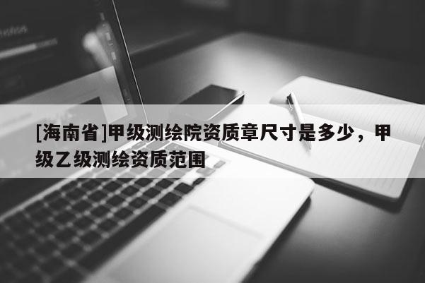 [海南省]甲級測繪院資質章尺寸是多少，甲級乙級測繪資質范圍