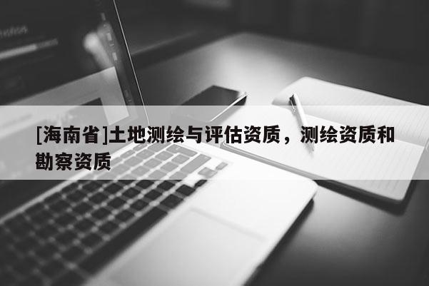 [海南省]土地測繪與評估資質，測繪資質和勘察資質