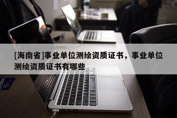 [海南省]事業(yè)單位測繪資質(zhì)證書，事業(yè)單位測繪資質(zhì)證書有哪些