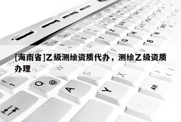 [海南省]乙級測繪資質代辦，測繪乙級資質辦理