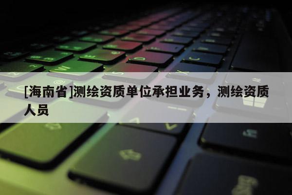 [海南省]測繪資質單位承擔業務，測繪資質人員